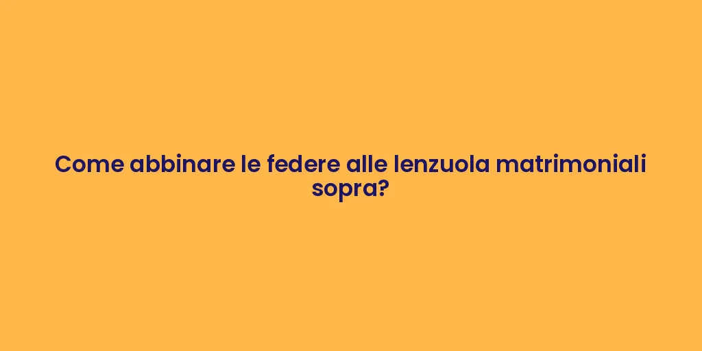 Come abbinare le federe alle lenzuola matrimoniali sopra?