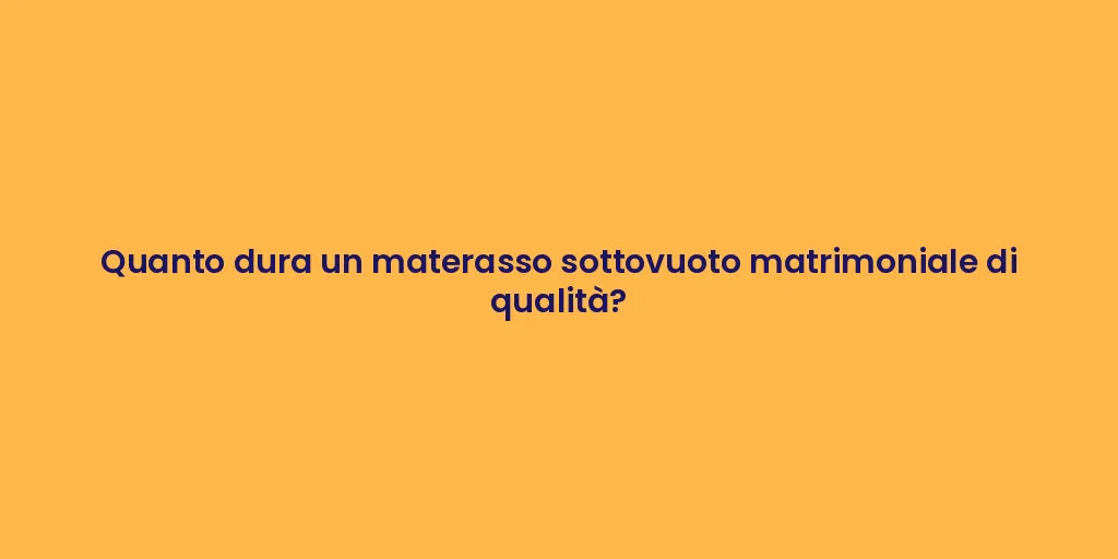 Quanto dura un materasso sottovuoto matrimoniale di qualità?