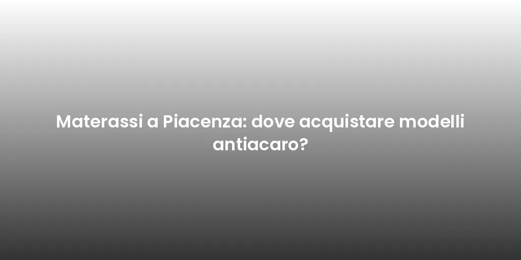 Materassi a Piacenza: dove acquistare modelli antiacaro?