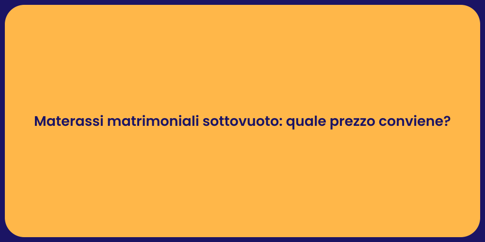 Materassi matrimoniali sottovuoto: quale prezzo conviene?