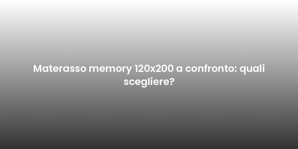Materasso memory 120x200 a confronto: quali scegliere?