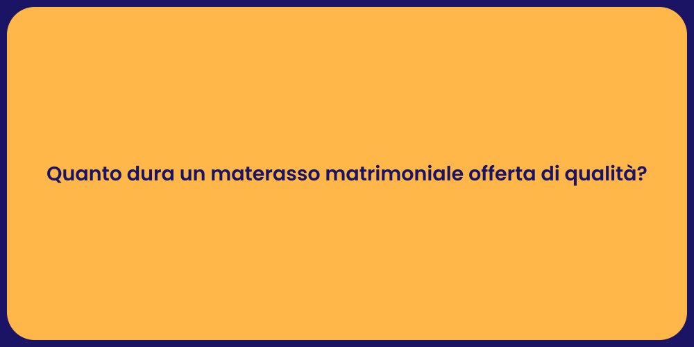 Quanto dura un materasso matrimoniale offerta di qualità?