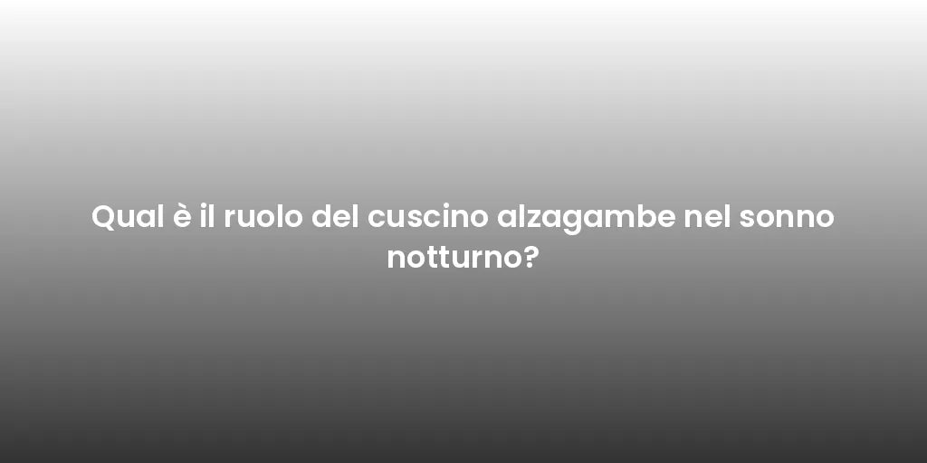 Qual è il ruolo del cuscino alzagambe nel sonno notturno?