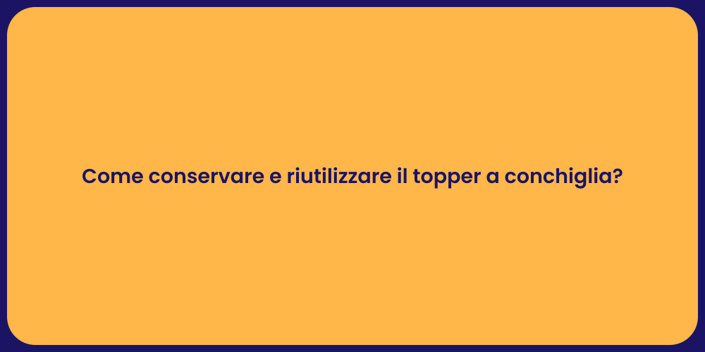 Come conservare e riutilizzare il topper a conchiglia?