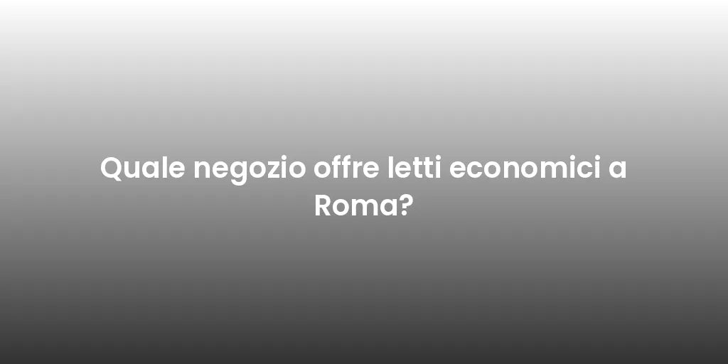 Quale negozio offre letti economici a Roma?