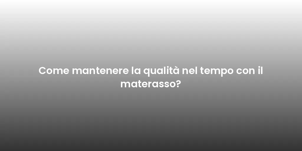 Come mantenere la qualità nel tempo con il materasso?