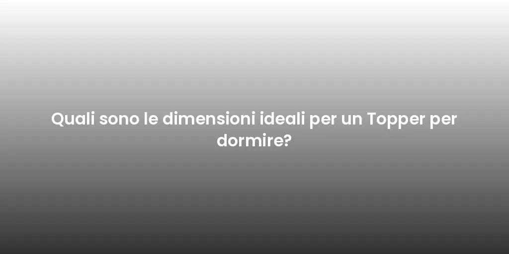 Quali sono le dimensioni ideali per un Topper per dormire?