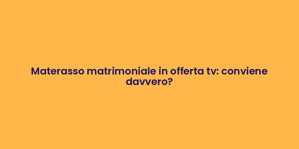Materasso matrimoniale in offerta tv: conviene davvero?