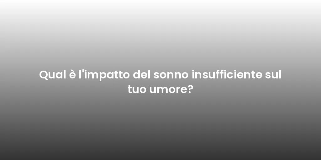 Qual è l'impatto del sonno insufficiente sul tuo umore?
