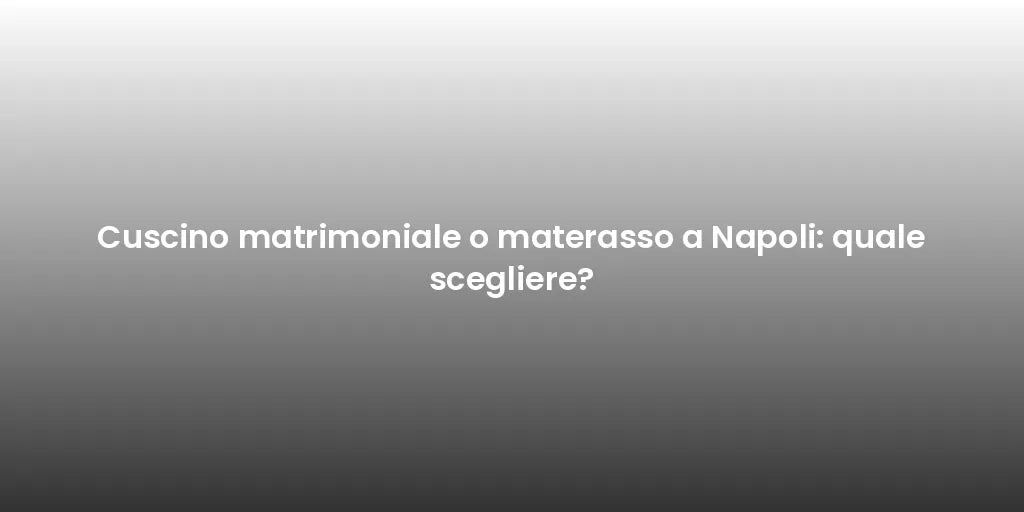 Cuscino matrimoniale o materasso a Napoli: quale scegliere?