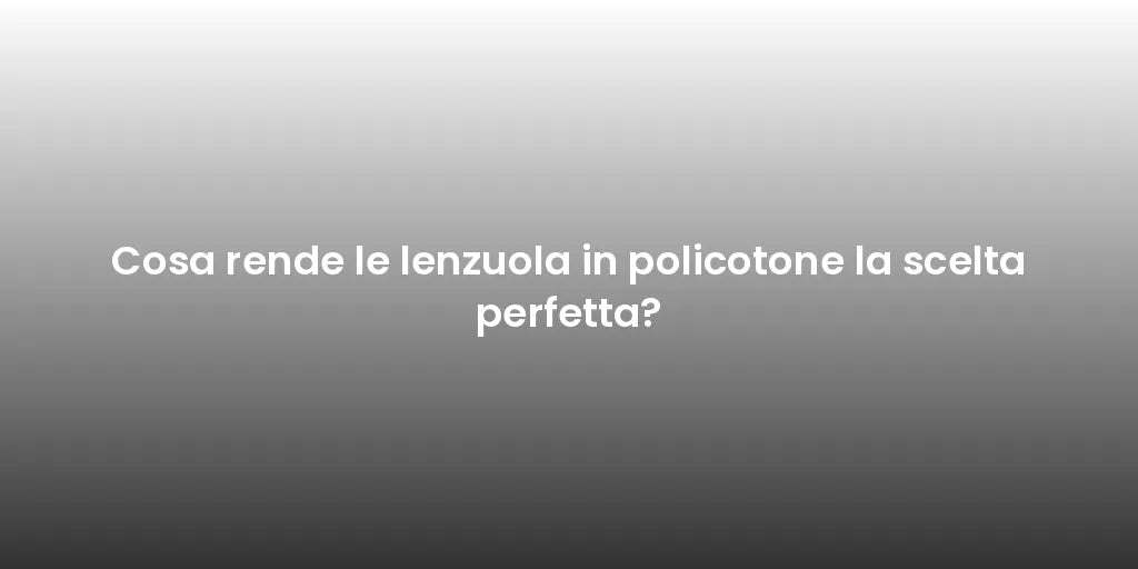 Cosa rende le lenzuola in policotone la scelta perfetta?