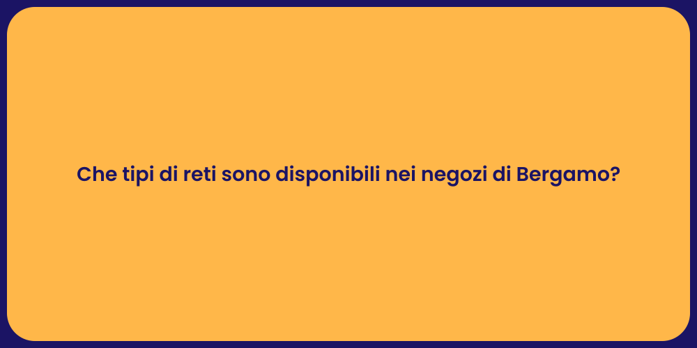 Che tipi di reti sono disponibili nei negozi di Bergamo?