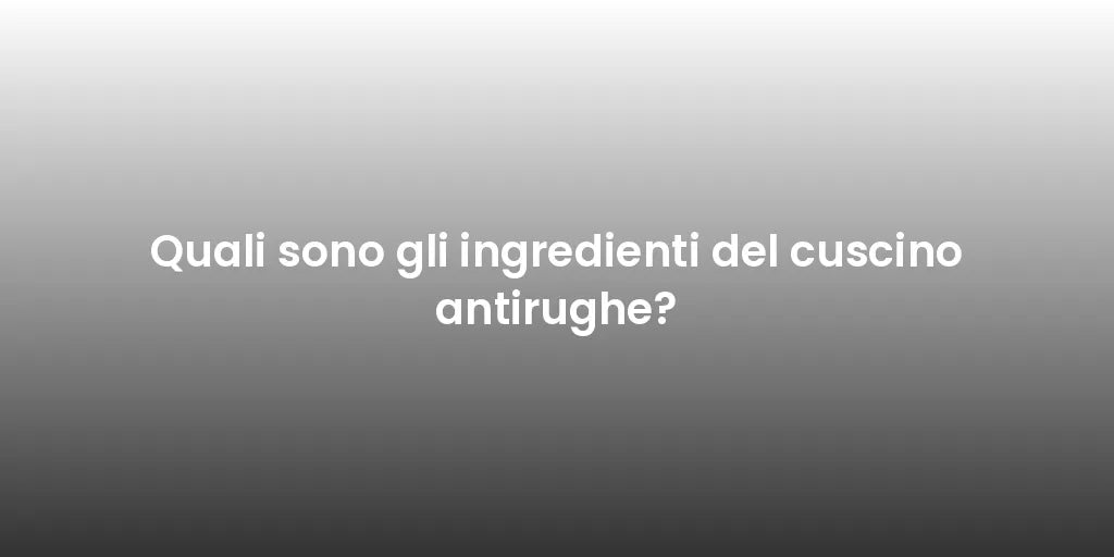 Quali sono gli ingredienti del cuscino antirughe?