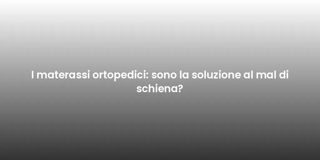 I materassi ortopedici: sono la soluzione al mal di schiena?