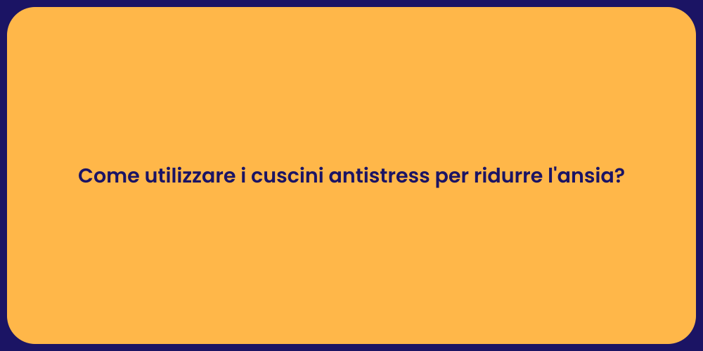 Come utilizzare i cuscini antistress per ridurre l'ansia?
