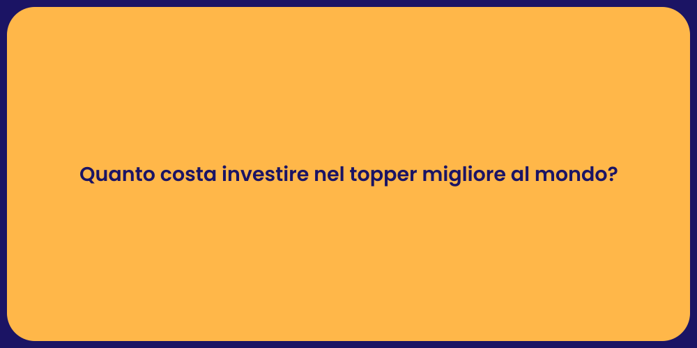 Quanto costa investire nel topper migliore al mondo?