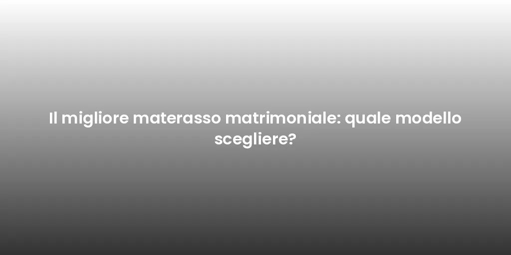Il migliore materasso matrimoniale: quale modello scegliere?