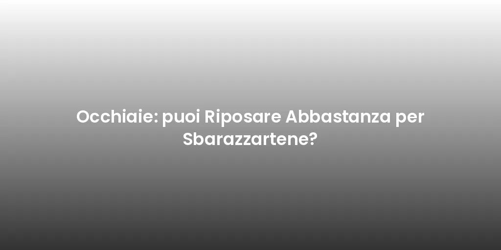 Occhiaie: puoi Riposare Abbastanza per Sbarazzartene?