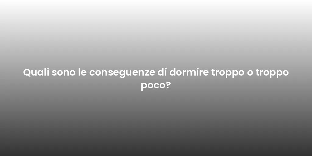 Quali sono le conseguenze di dormire troppo o troppo poco?