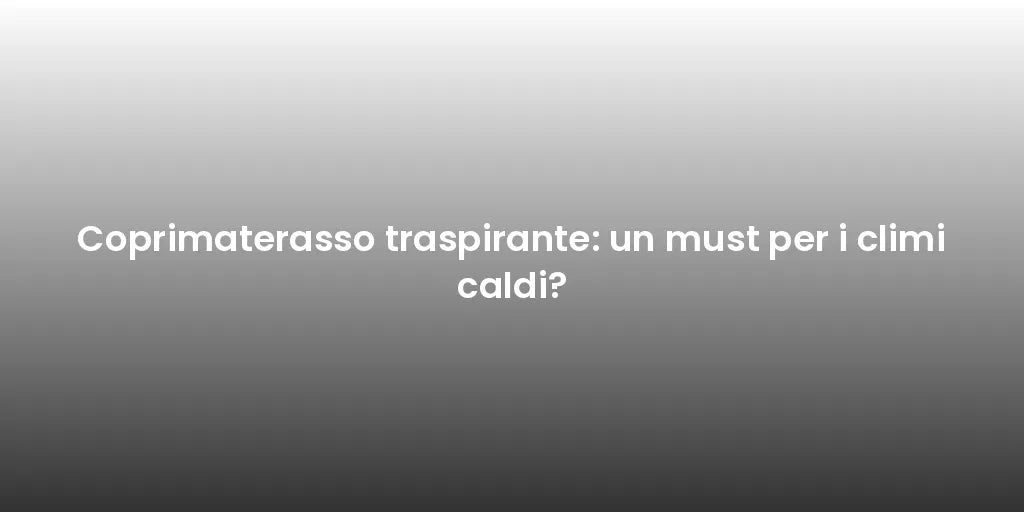Coprimaterasso traspirante: un must per i climi caldi?