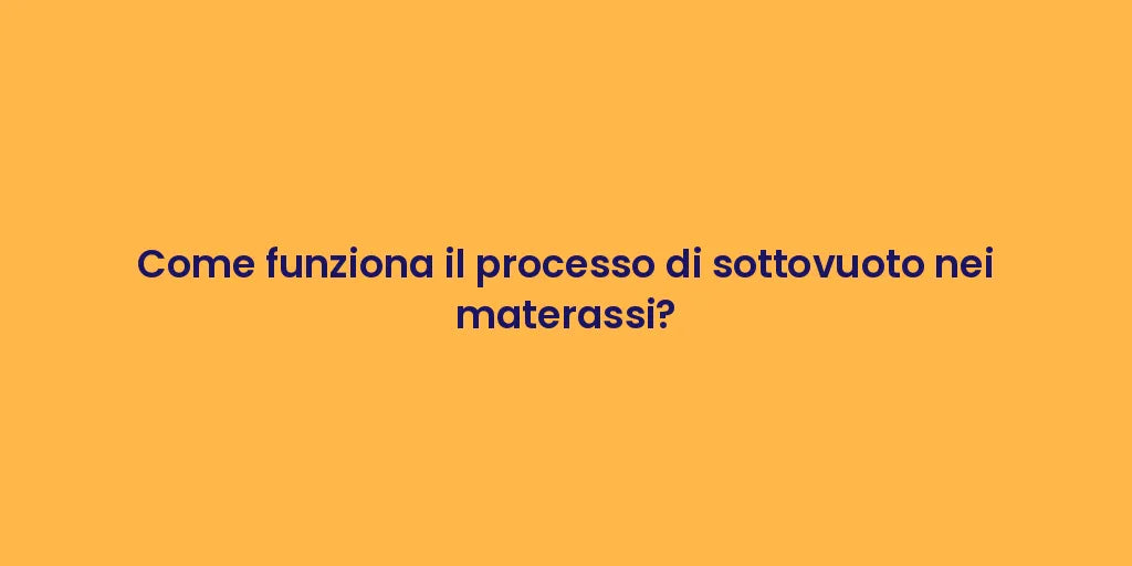 Come funziona il processo di sottovuoto nei materassi?