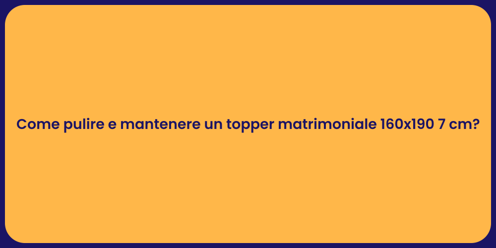 Come pulire e mantenere un topper matrimoniale 160x190 7 cm?