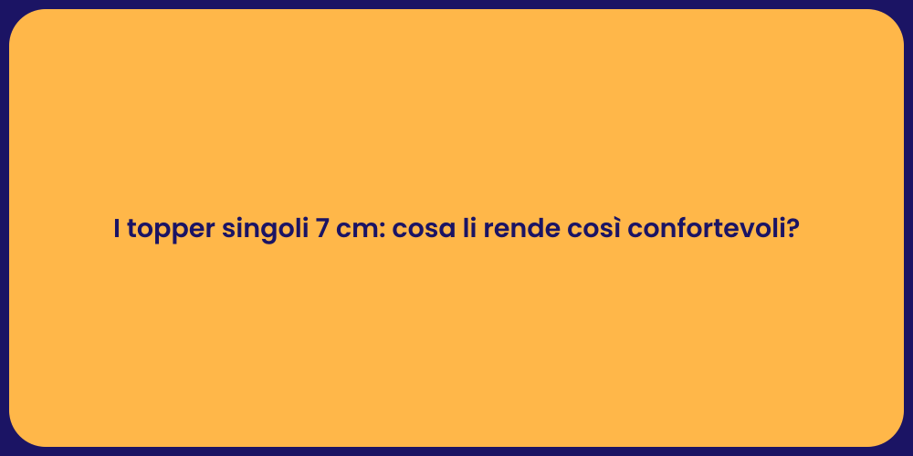 I topper singoli 7 cm: cosa li rende così confortevoli?