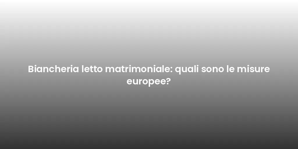 Biancheria letto matrimoniale: quali sono le misure europee?