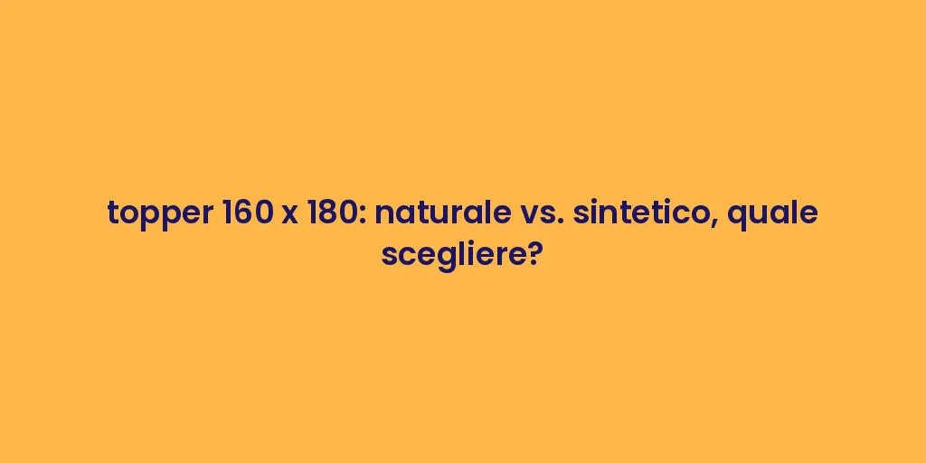 topper 160 x 180: naturale vs. sintetico, quale scegliere?