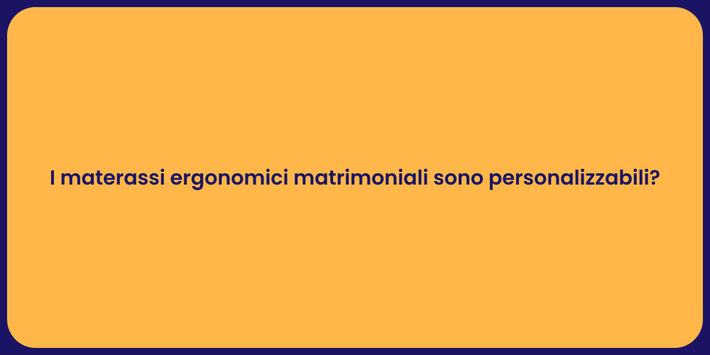 I materassi ergonomici matrimoniali sono personalizzabili?
