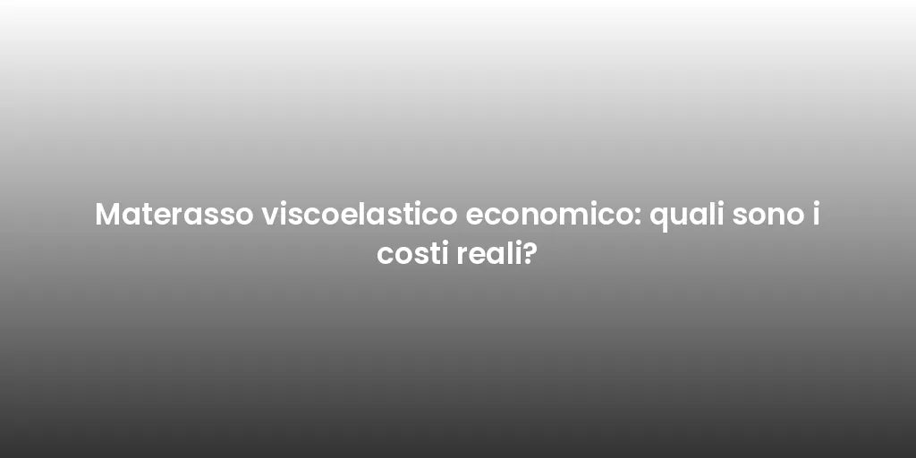 Materasso viscoelastico economico: quali sono i costi reali?