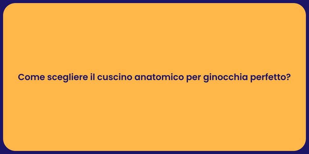 Come scegliere il cuscino anatomico per ginocchia perfetto?