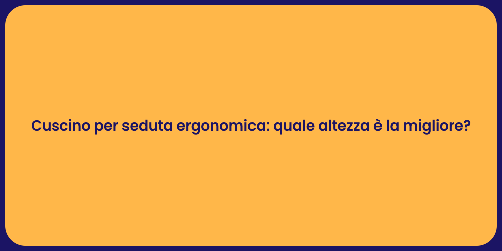 Cuscino per seduta ergonomica: quale altezza è la migliore?