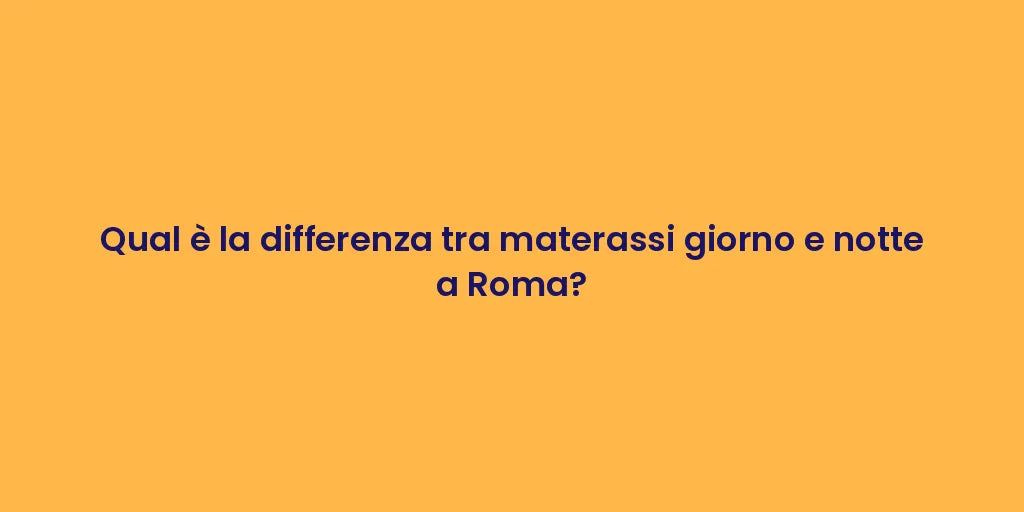 Qual è la differenza tra materassi giorno e notte a Roma?