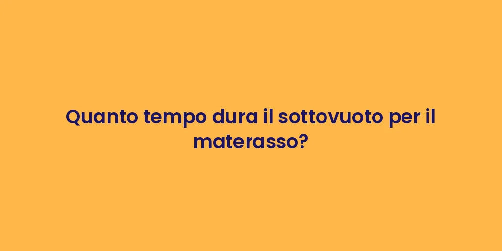 Quanto tempo dura il sottovuoto per il materasso?