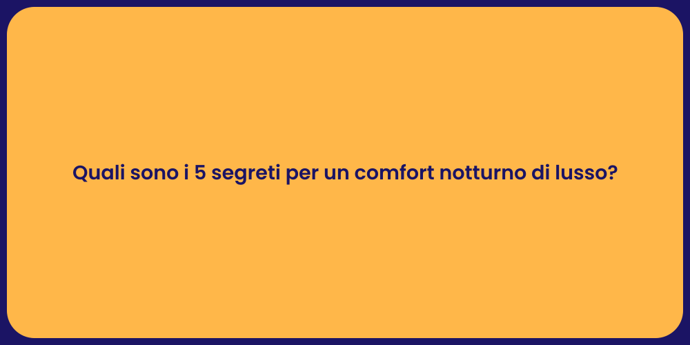 Quali sono i 5 segreti per un comfort notturno di lusso?