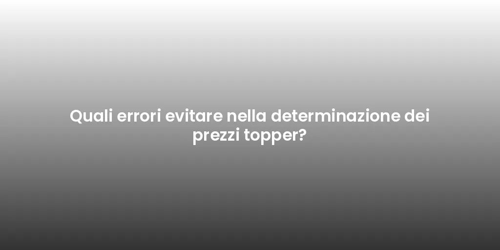 Quali errori evitare nella determinazione dei prezzi topper?