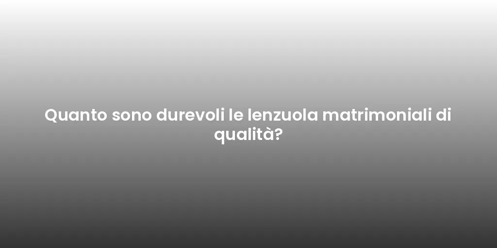 Quanto sono durevoli le lenzuola matrimoniali di qualità?