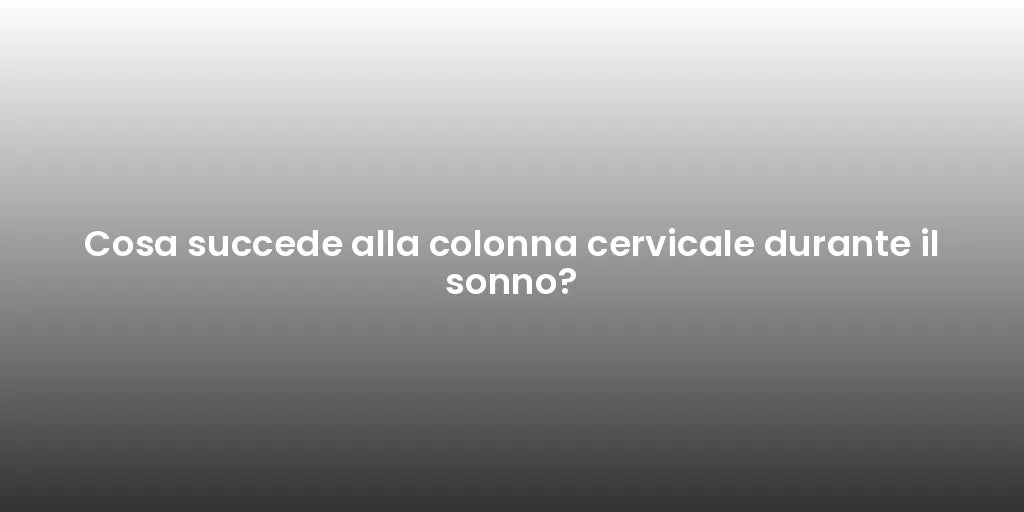 Cosa succede alla colonna cervicale durante il sonno?