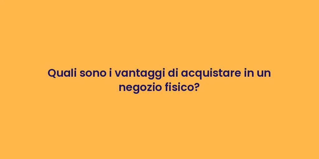 Quali sono i vantaggi di acquistare in un negozio fisico?