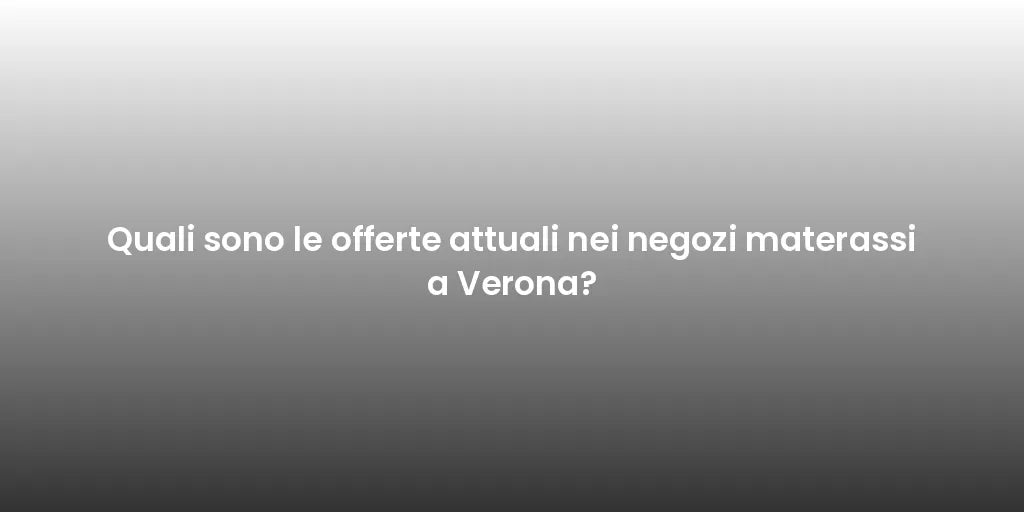Quali sono le offerte attuali nei negozi materassi a Verona?