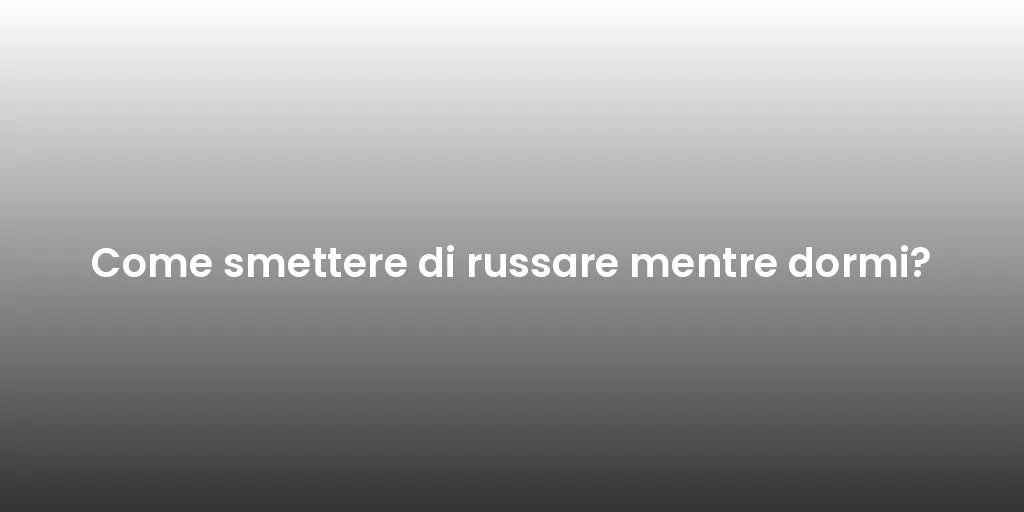 Come smettere di russare mentre dormi?