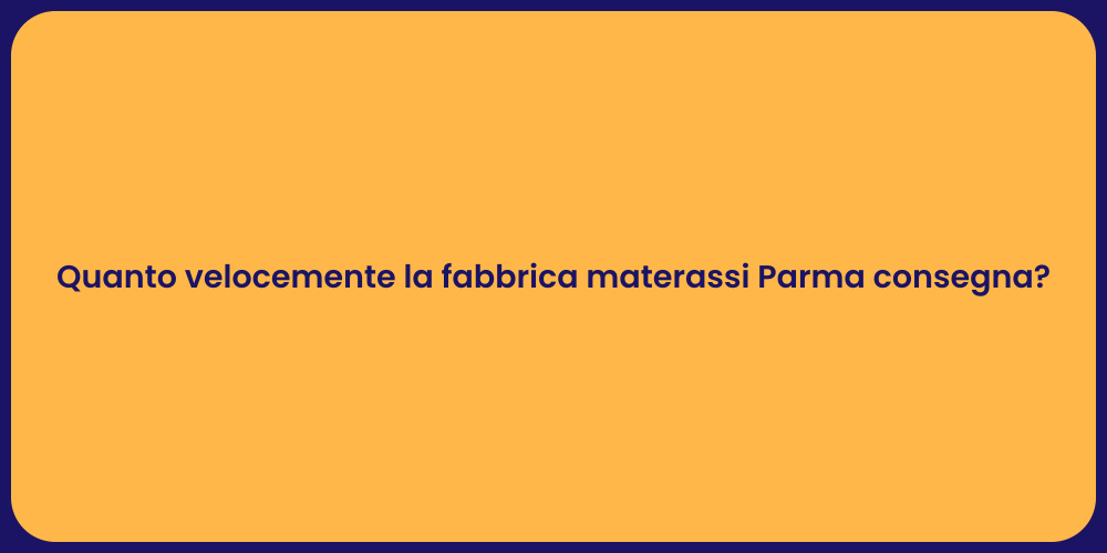 Quanto velocemente la fabbrica materassi Parma consegna?