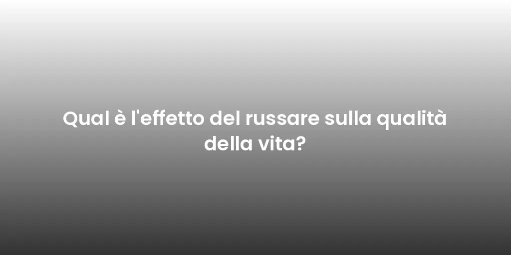 Qual è l'effetto del russare sulla qualità della vita?