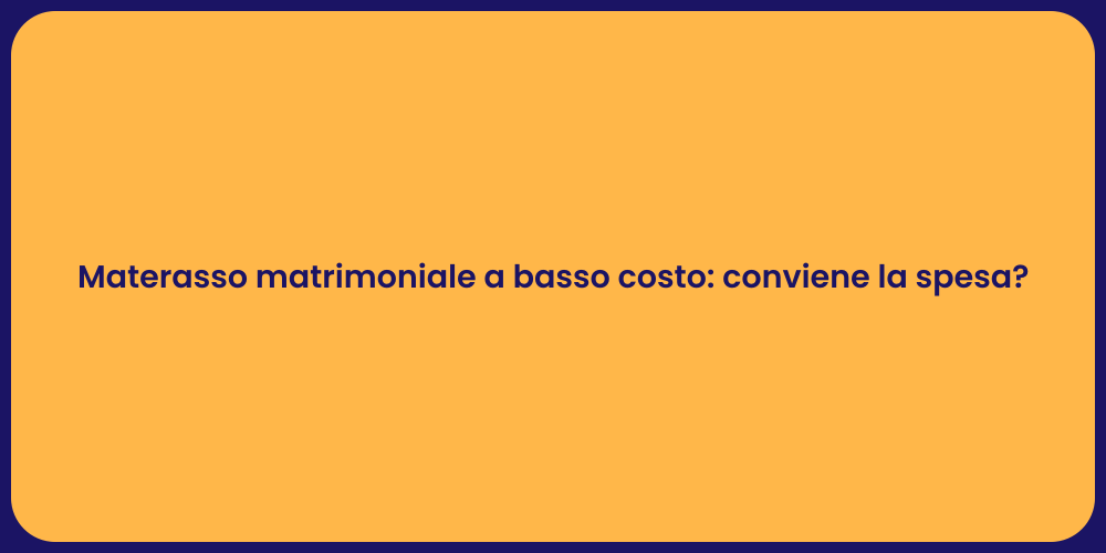 Materasso matrimoniale a basso costo: conviene la spesa?