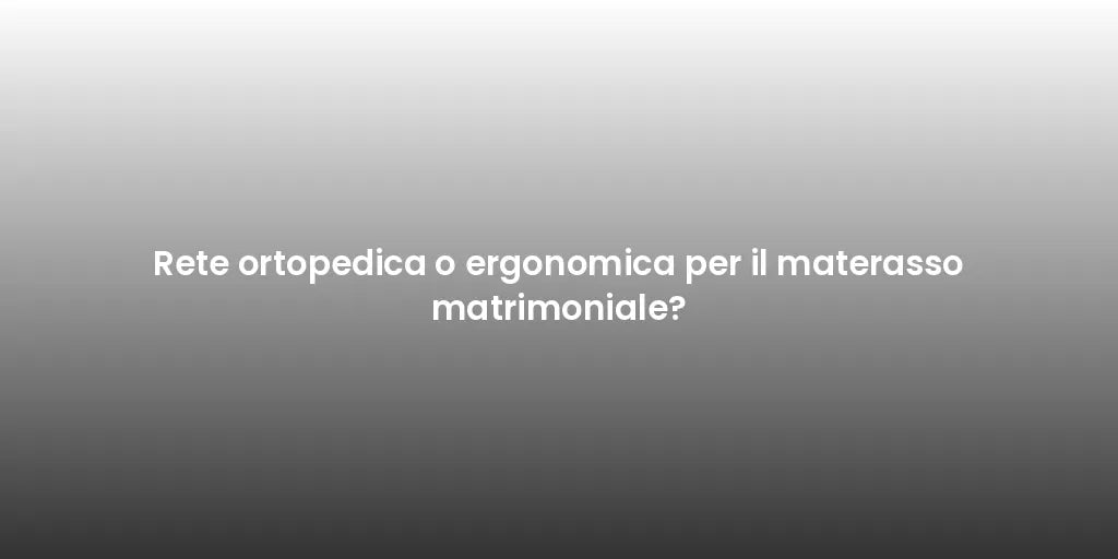 Rete ortopedica o ergonomica per il materasso matrimoniale?