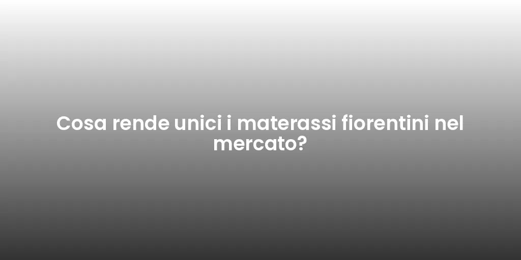 Cosa rende unici i materassi fiorentini nel mercato?