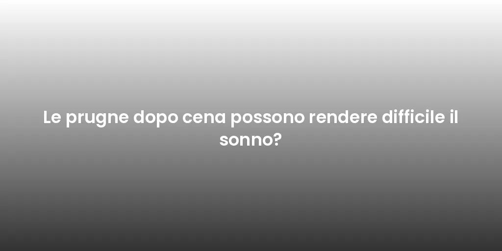 Le prugne dopo cena possono rendere difficile il sonno?