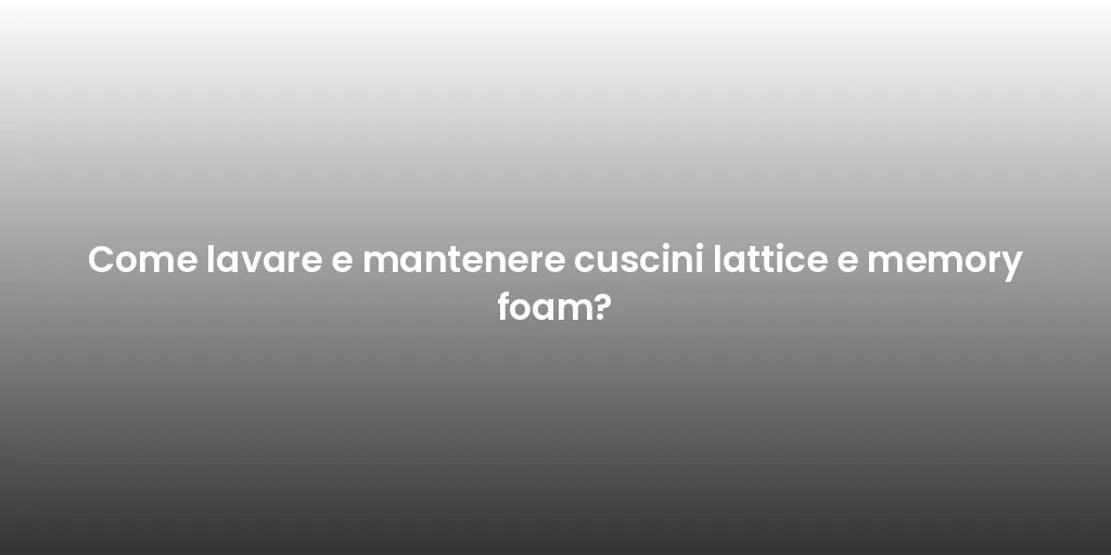 Come lavare e mantenere cuscini lattice e memory foam?