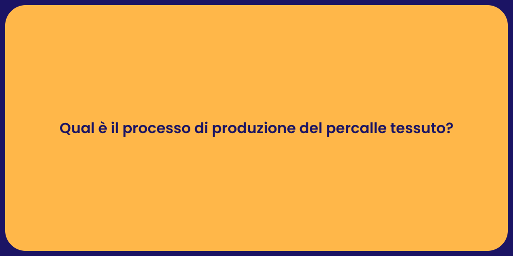 Qual è il processo di produzione del percalle tessuto?